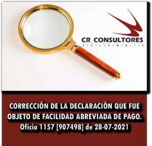 CORRECCIÓN DE LA DECLARACIÓN QUE FUE OBJETO DE FACILIDAD ABREVIADA DE PAGO. Oficio 1157 [907498] de 28-07-2021