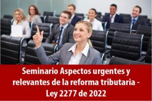 Seminario Aspectos urgentes y relevantes de la reforma tributaria – Ley 2277 de 2022